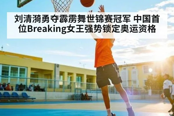 刘清漪勇夺霹雳舞世锦赛冠军 中国首位Breaking女王强势锁定奥运资格
