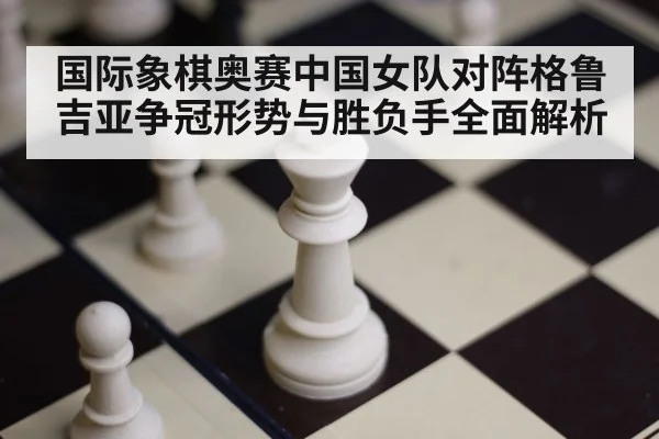 国际象棋奥赛中国女队对阵格鲁吉亚争冠形势与胜负手全面解析