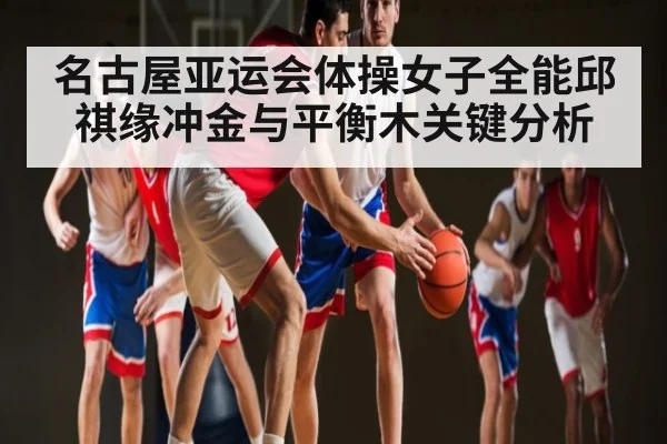 名古屋亚运会体操女子全能邱祺缘冲金与平衡木关键分析